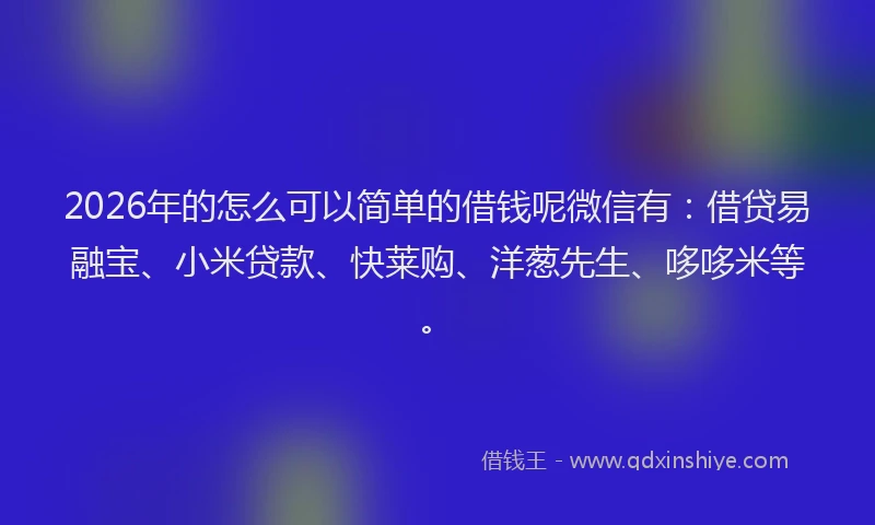 2026年的怎么可以简单的借钱呢微信有：借贷易融宝、小米贷款、快莱购、洋葱先生、哆哆米等。