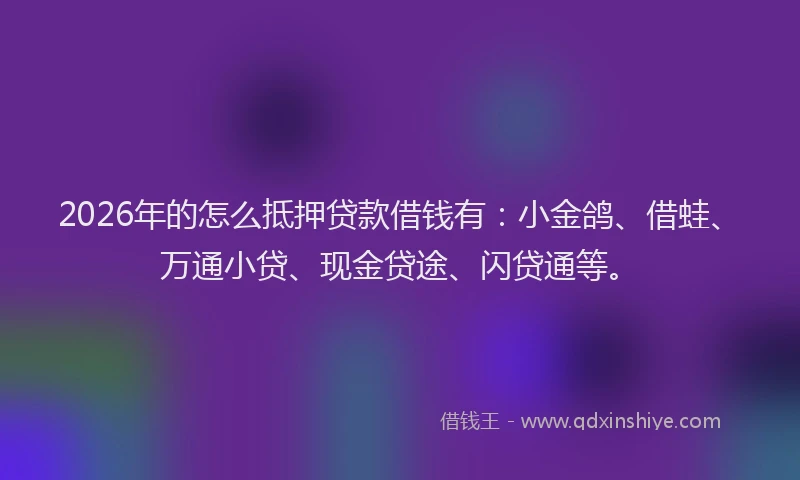 2026年的怎么抵押贷款借钱有：小金鸽、借蛙、万通小贷、现金贷途、闪贷通等。