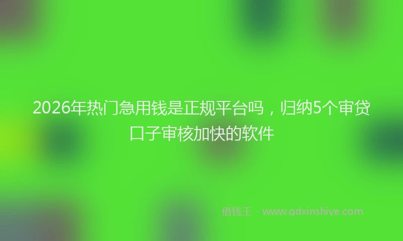 2026年热门急用钱是正规平台吗，归纳5个审贷口子审核加快的软件