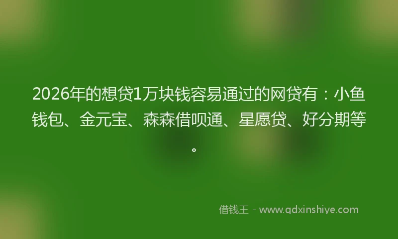 2026年的想贷1万块钱容易通过的网贷有:小鱼钱包、金元宝、森森借呗通、星愿贷、好分期等。