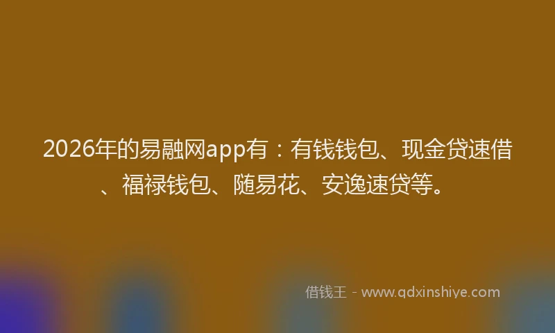 2026年的易融网app有:有钱钱包、现金贷速借、福禄钱包、随易花、安逸速贷等。