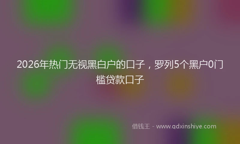 2026年热门无视黑白户的口子，罗列5个黑户0门槛贷款口子