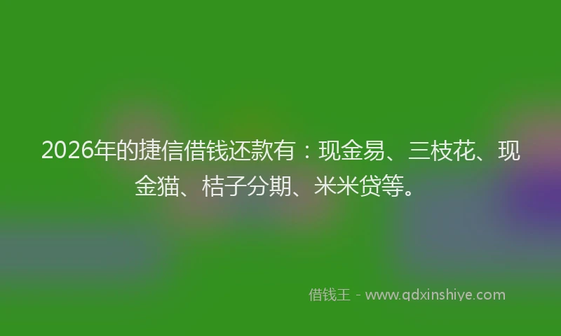 2026年的捷信借钱还款有：现金易、三枝花、现金猫、桔子分期、米米贷等。
