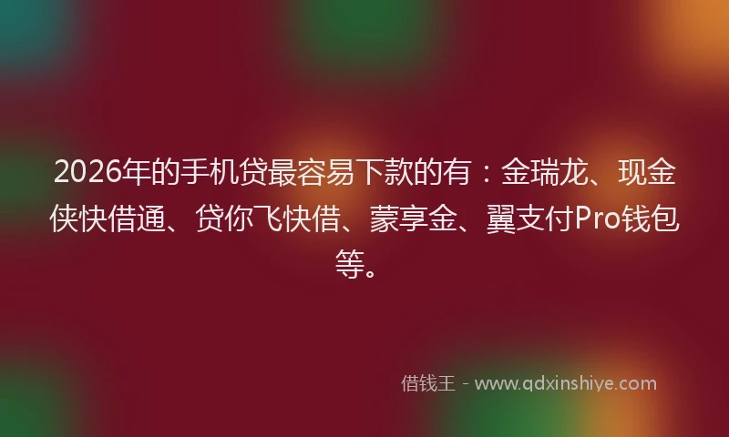 2026年的手机贷最容易下款的有：金瑞龙、现金侠快借通、贷你飞快借、蒙享金、翼支付Pro钱包等。