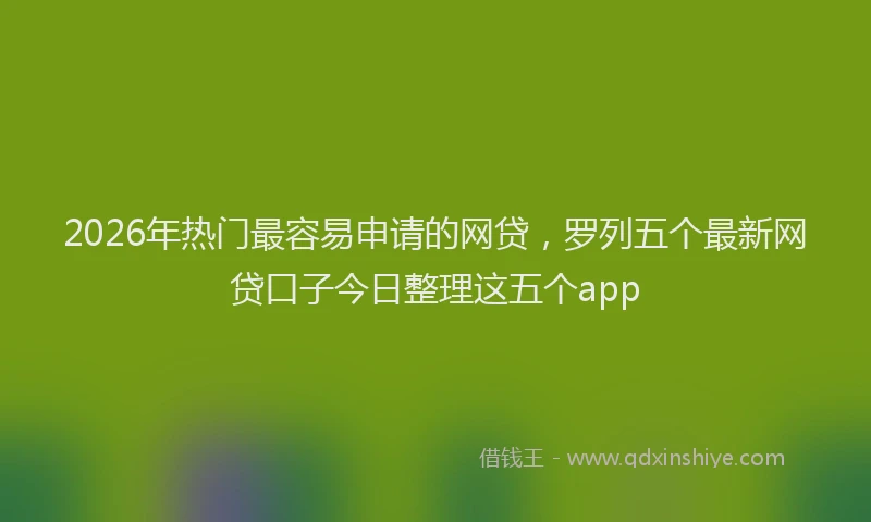 2026年热门最容易申请的网贷，罗列五个最新网贷口子今日整理这五个app