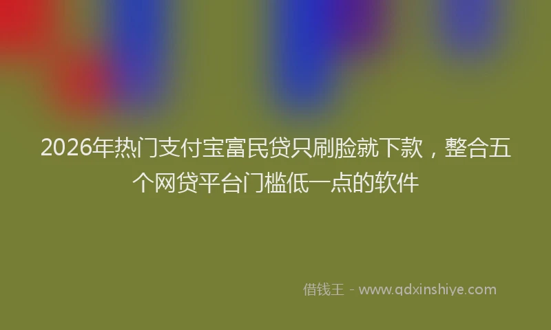 2026年热门支付宝富民贷只刷脸就下款，整合五个网贷平台门槛低一点的软件