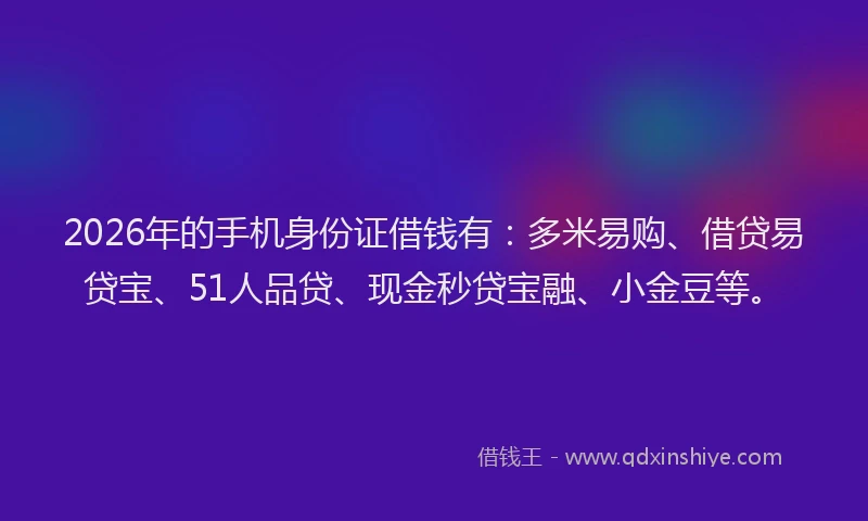 2026年的手机身份证借钱有:多米易购、借贷易贷宝、51人品贷、现金秒贷宝融、小金豆等。