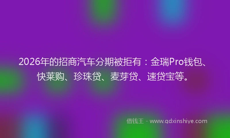2026年的招商汽车分期被拒有：金瑞Pro钱包、快莱购、珍珠贷、麦芽贷、速贷宝等。