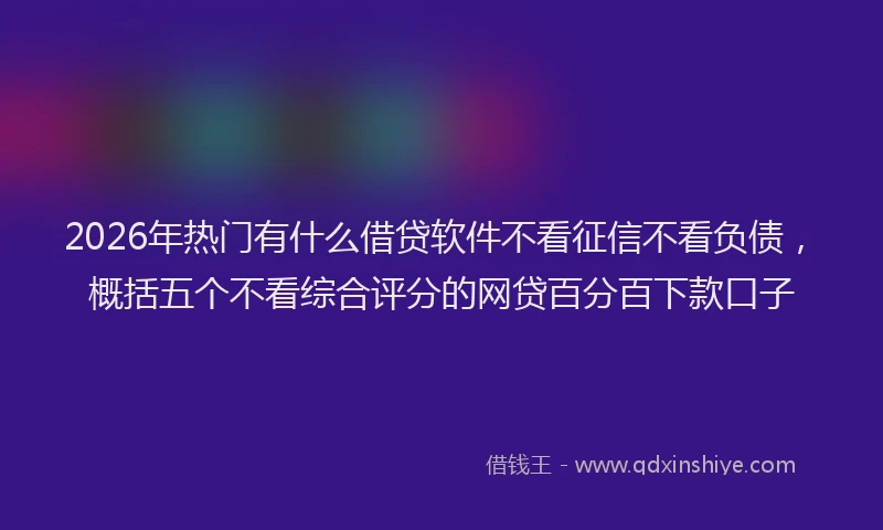 2026年热门有什么借贷软件不看征信不看负债，概括五个不看综合评分的网贷百分百下款口子