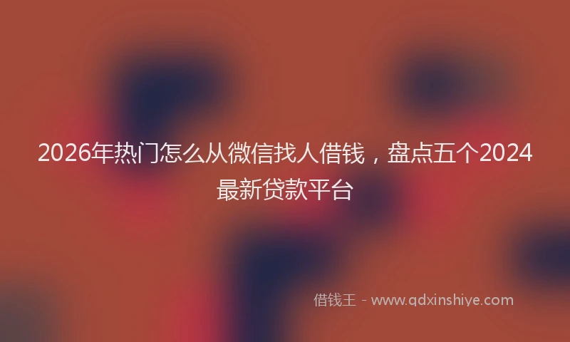 2026年热门怎么从微信找人借钱，盘点五个2024最新贷款平台