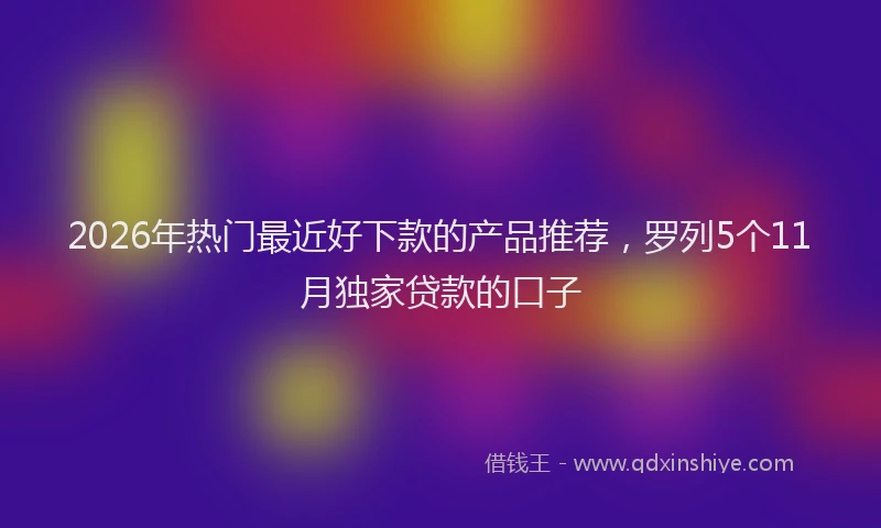 2026年热门最近好下款的产品推荐，罗列5个11月独家贷款的口子