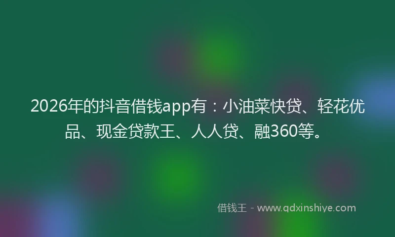 2026年的抖音借钱app有：小油菜快贷、轻花优品、现金贷款王、人人贷、融360等。