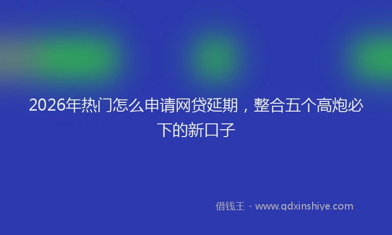 2026年热门怎么申请网贷延期，整合五个高炮必下的新口子