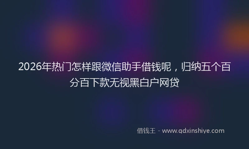 2026年热门怎样跟微信助手借钱呢，归纳五个百分百下款无视黑白户网贷