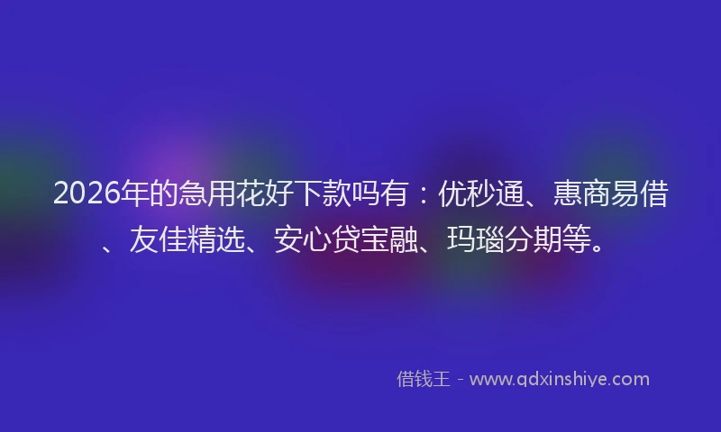 2026年的急用花好下款吗有：优秒通、惠商易借、友佳精选、安心贷宝融、玛瑙分期等。