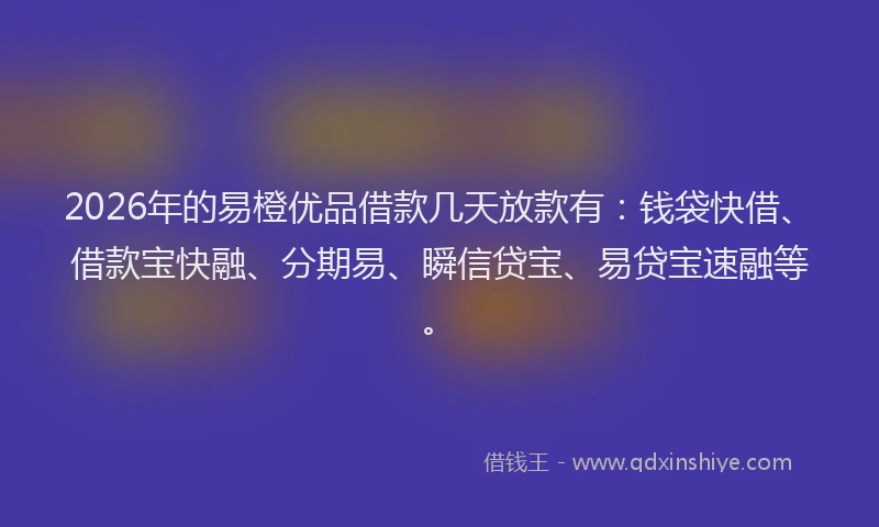 2026年的易橙优品借款几天放款有：钱袋快借、借款宝快融、分期易、瞬信贷宝、易贷宝速融等。