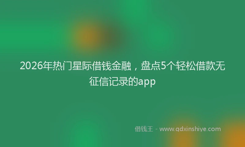 2026年热门星际借钱金融，盘点5个轻松借款无征信记录的app