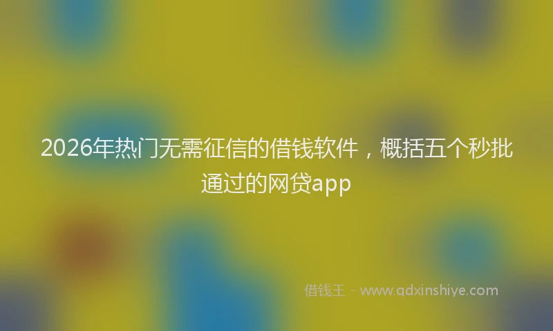 2026年热门无需征信的借钱软件，概括五个秒批通过的网贷app