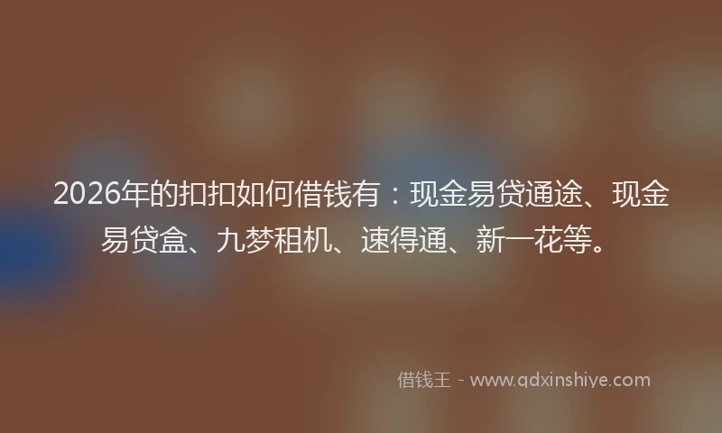 2026年的扣扣如何借钱有：现金易贷通途、现金易贷盒、九梦租机、速得通、新一花等。