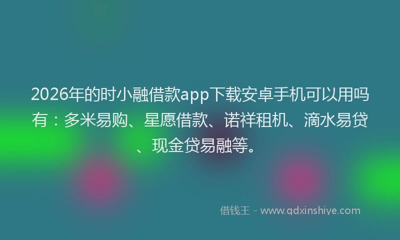 2026年的时小融借款app下载安卓手机可以用吗有：多米易购、星愿借款、诺祥租机、滴水易贷、现金贷易融等。