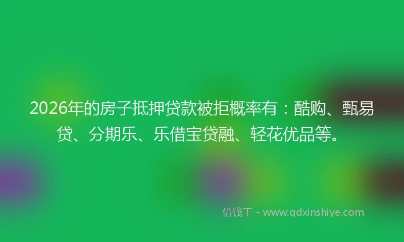 2026年的房子抵押贷款被拒概率有:酷购、甄易贷、分期乐、乐借宝贷融、轻花优品等。