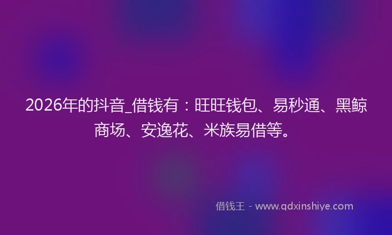 2026年的抖音_借钱有:旺旺钱包、易秒通、黑鲸商场、安逸花、米族易借等。
