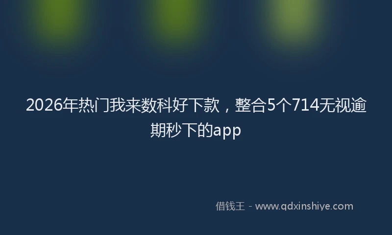 2026年热门我来数科好下款，整合5个714无视逾期秒下的app