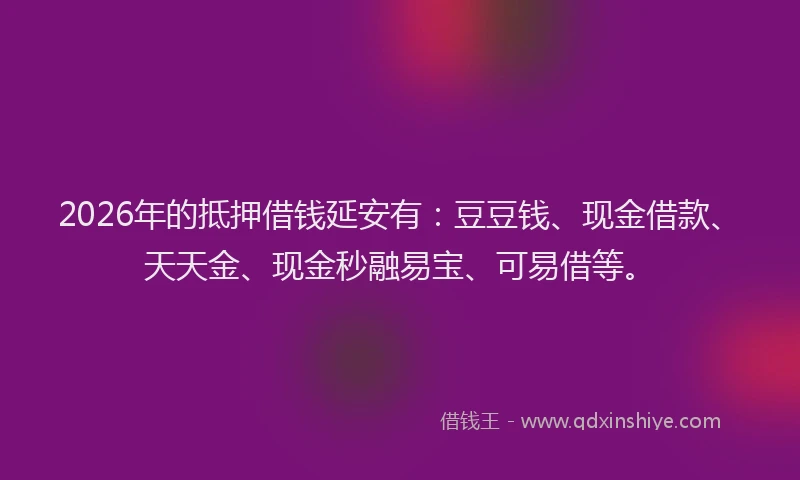 2026年的抵押借钱延安有：豆豆钱、现金借款、天天金、现金秒融易宝、可易借等。