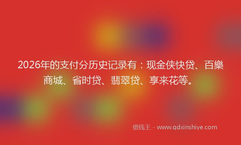 2026年的支付分历史记录有：现金侠快贷、百樂商城、省时贷、翡翠贷、享来花等。