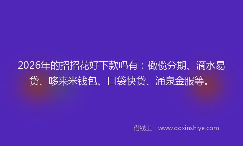 2026年的招招花好下款吗有：橄榄分期、滴水易贷、哆来米钱包、口袋快贷、涌泉金服等。