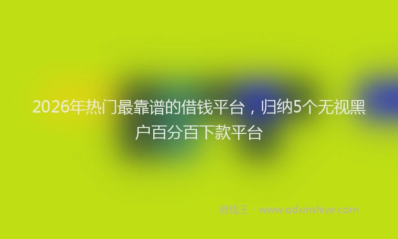 2026年热门最靠谱的借钱平台，归纳5个无视黑户百分百下款平台