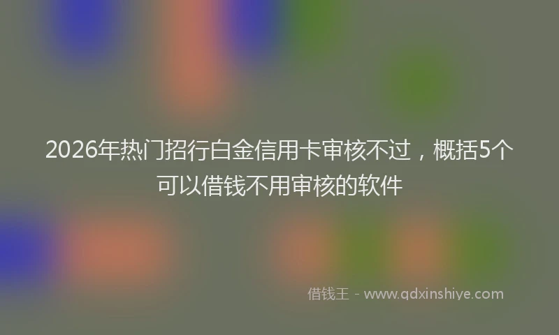 2026年热门招行白金信用卡审核不过，概括5个可以借钱不用审核的软件