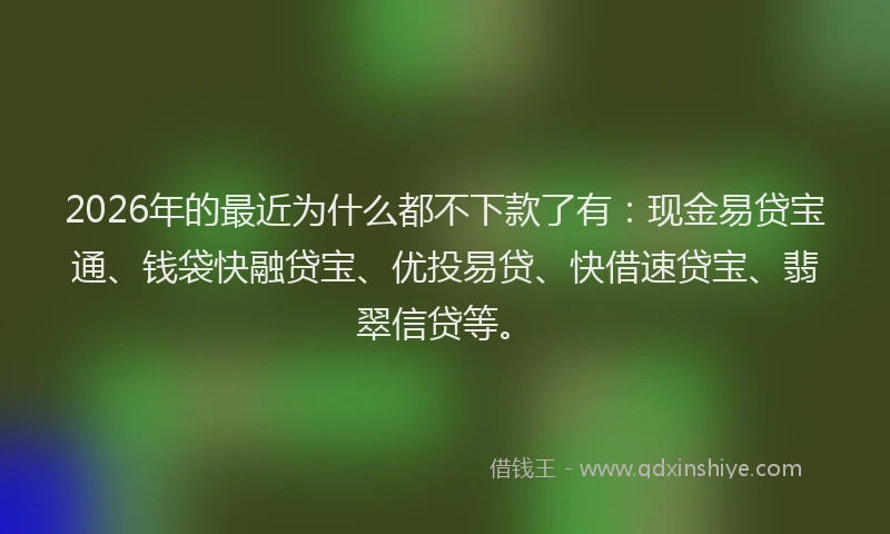 2026年的最近为什么都不下款了有：现金易贷宝通、钱袋快融贷宝、优投易贷、快借速贷宝、翡翠信贷等。