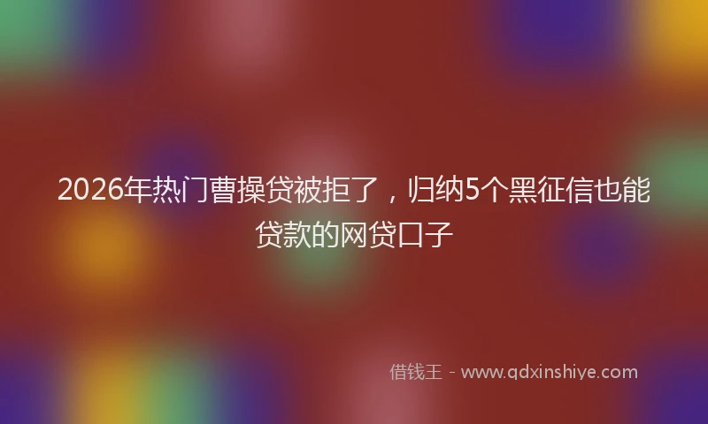 2026年热门曹操贷被拒了，归纳5个黑征信也能贷款的网贷口子