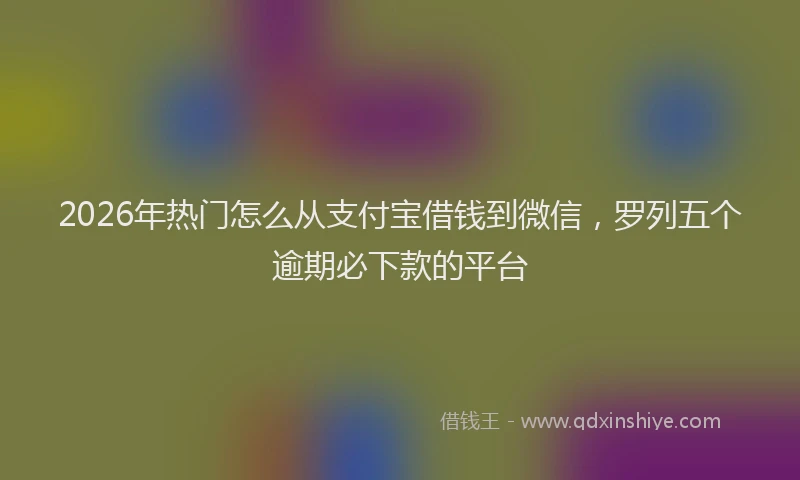 2026年热门怎么从支付宝借钱到微信，罗列五个逾期必下款的平台