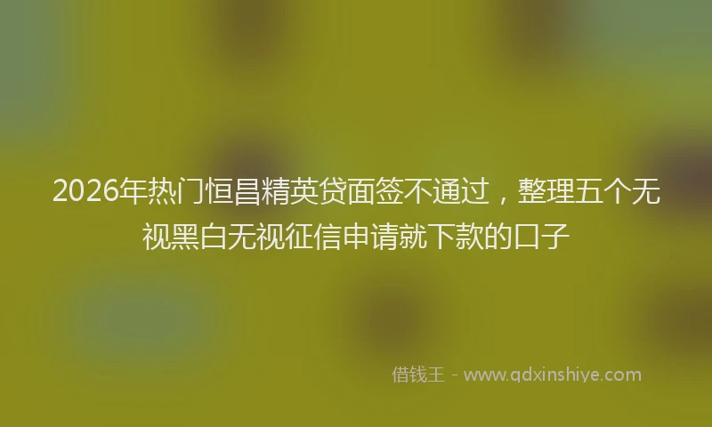 2026年热门恒昌精英贷面签不通过,整理五个无视黑白无视征信申请就下款的口子