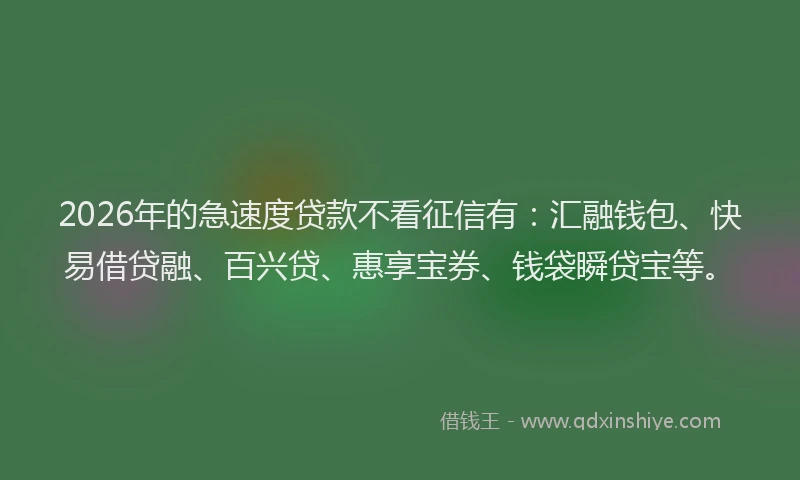 2026年的急速度贷款不看征信有：汇融钱包、快易借贷融、百兴贷、惠享宝券、钱袋瞬贷宝等。