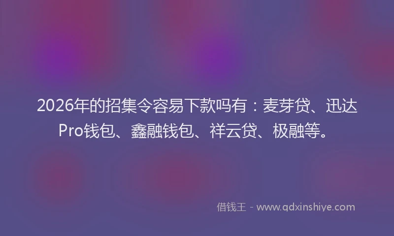 2026年的招集令容易下款吗有：麦芽贷、迅达Pro钱包、鑫融钱包、祥云贷、极融等。