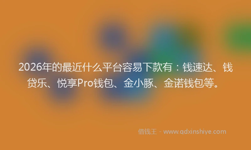 2026年的最近什么平台容易下款有：钱速达、钱贷乐、悦享Pro钱包、金小豚、金诺钱包等。