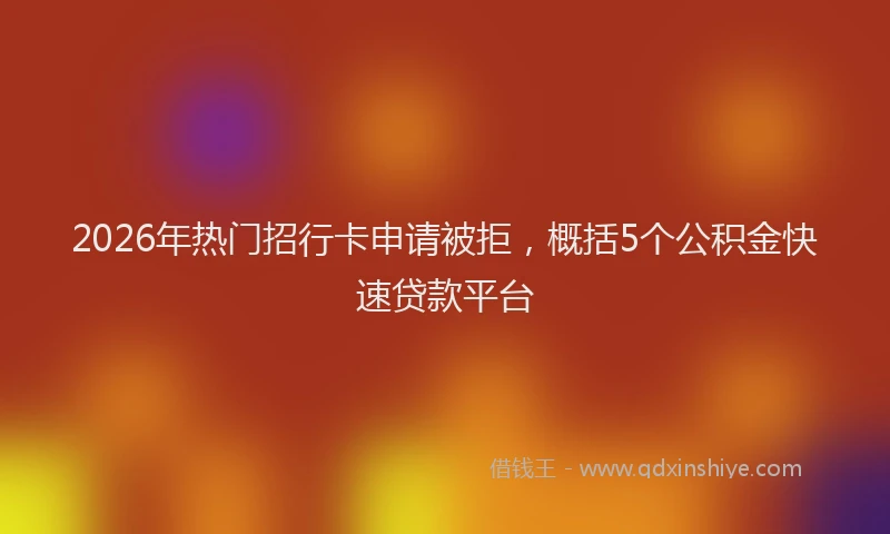 2026年热门招行卡申请被拒，概括5个公积金快速贷款平台