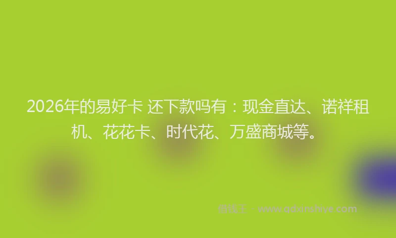 2026年的易好卡 还下款吗有：现金直达、诺祥租机、花花卡、时代花、万盛商城等。