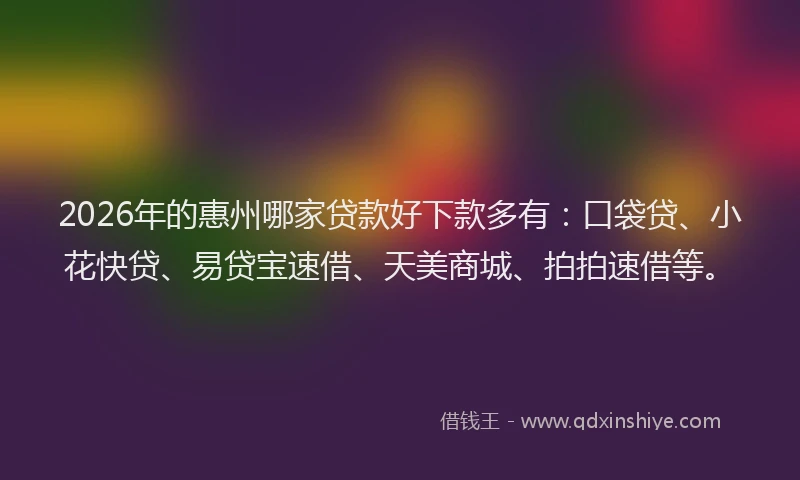 2026年的惠州哪家贷款好下款多有：口袋贷、小花快贷、易贷宝速借、天美商城、拍拍速借等。