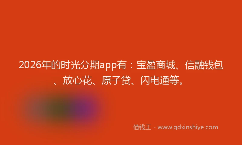 2026年的时光分期app有：宝盈商城、信融钱包、放心花、原子贷、闪电通等。