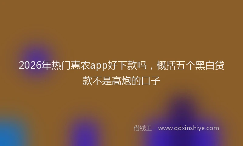 2026年热门惠农app好下款吗，概括五个黑白贷款不是高炮的口子