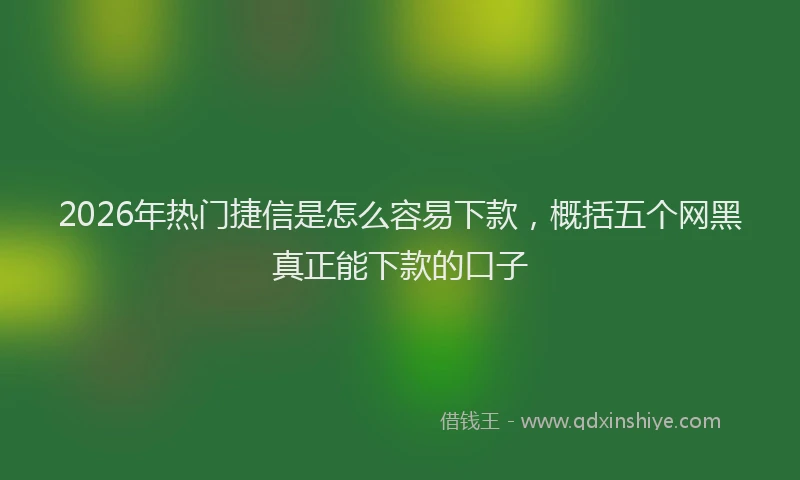 2026年热门捷信是怎么容易下款，概括五个网黑真正能下款的口子