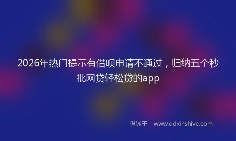 2026年热门提示有借呗申请不通过，归纳五个秒批网贷轻松贷的app