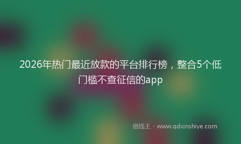 2026年热门最近放款的平台排行榜，整合5个低门槛不查征信的app