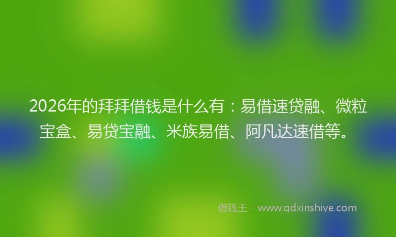 2026年的拜拜借钱是什么有：易借速贷融、微粒宝盒、易贷宝融、米族易借、阿凡达速借等。