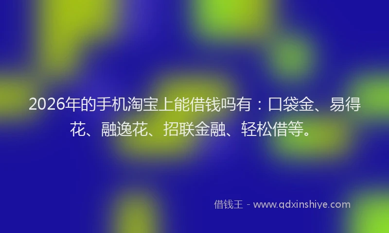 2026年的手机淘宝上能借钱吗有:口袋金、易得花、融逸花、招联金融、轻松借等。