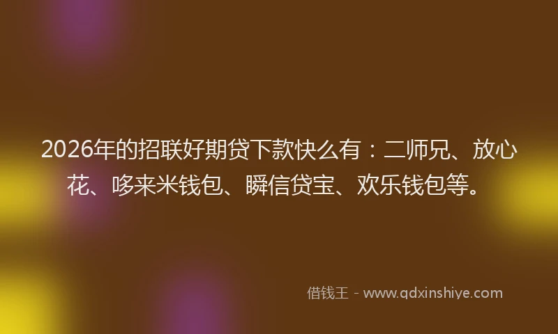 2026年的招联好期贷下款快么有:二师兄、放心花、哆来米钱包、瞬信贷宝、欢乐钱包等。